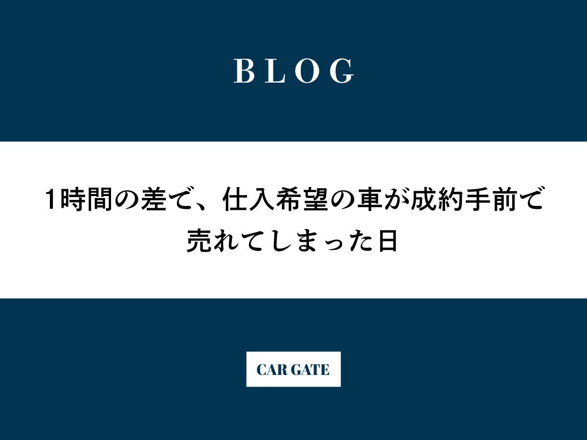 1時間の差で、仕入希望の車が成約手前で売れてしまった日